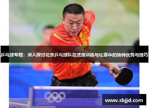 乒乓球专题：深入探讨北京乒乓球队在速度训练与比赛中的独特优势与技巧