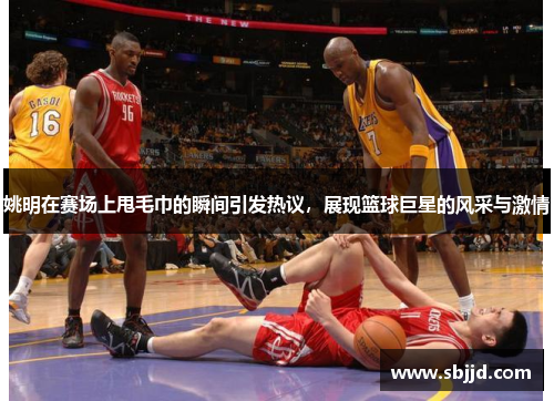 姚明在赛场上甩毛巾的瞬间引发热议，展现篮球巨星的风采与激情
