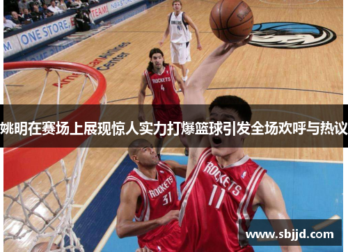 姚明在赛场上展现惊人实力打爆篮球引发全场欢呼与热议