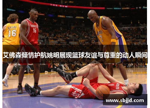 艾佛森倾情护航姚明展现篮球友谊与尊重的动人瞬间