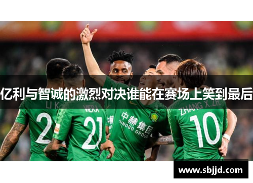 亿利与智诚的激烈对决谁能在赛场上笑到最后