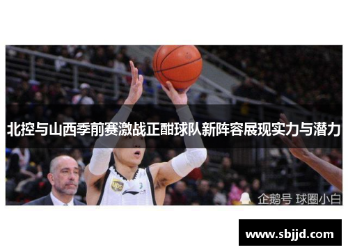 北控与山西季前赛激战正酣球队新阵容展现实力与潜力