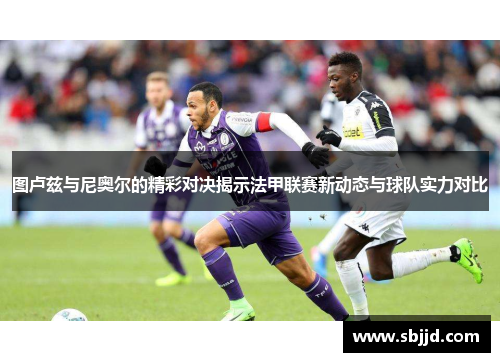 图卢兹与尼奥尔的精彩对决揭示法甲联赛新动态与球队实力对比