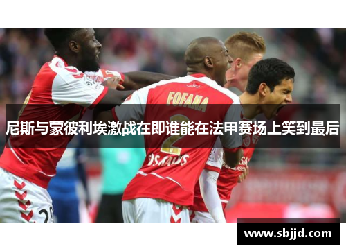尼斯与蒙彼利埃激战在即谁能在法甲赛场上笑到最后