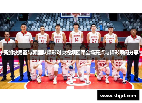 新加坡男篮与韩国队精彩对决视频回顾全场亮点与精彩瞬间分享