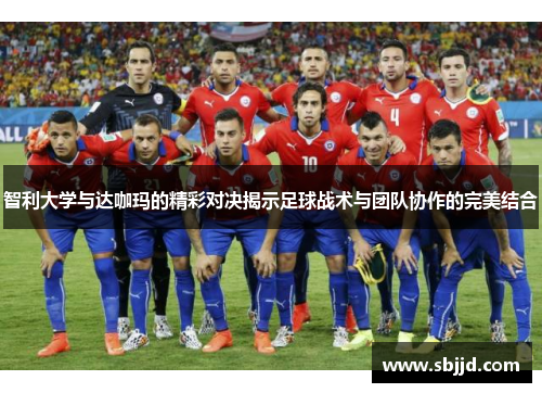 智利大学与达咖玛的精彩对决揭示足球战术与团队协作的完美结合