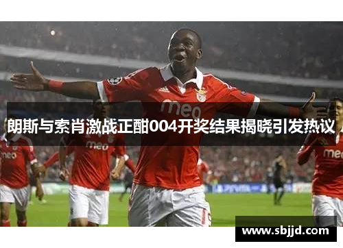 朗斯与索肖激战正酣004开奖结果揭晓引发热议