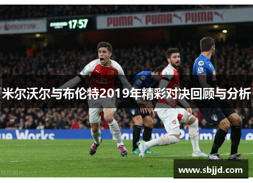 米尔沃尔与布伦特2019年精彩对决回顾与分析
