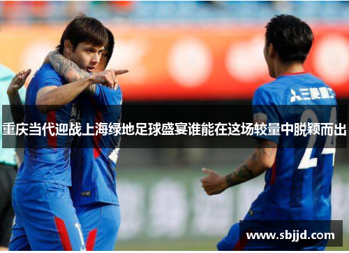 重庆当代迎战上海绿地足球盛宴谁能在这场较量中脱颖而出