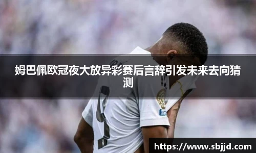 必一姆巴佩欧冠夜大放异彩赛后言辞引发未来去向猜测