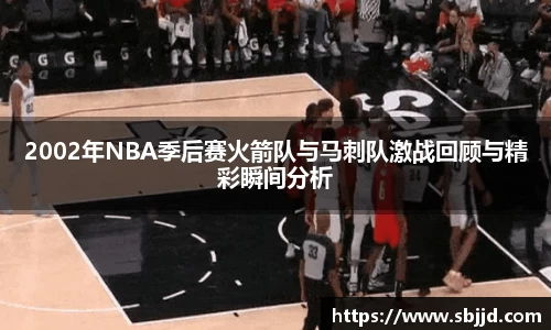 必一2002年NBA季后赛火箭队与马刺队激战回顾与精彩瞬间分析